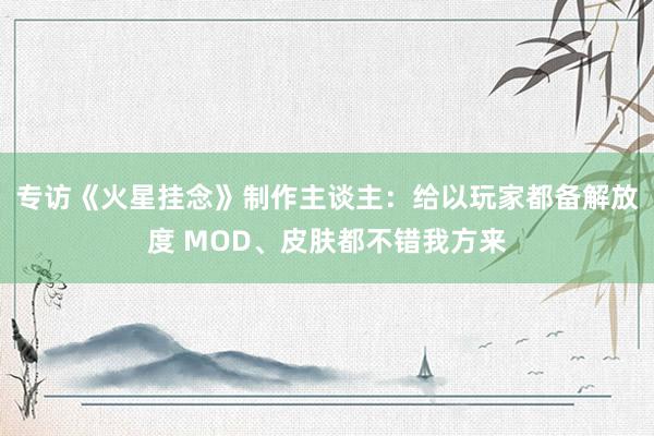 专访《火星挂念》制作主谈主：给以玩家都备解放度 MOD、皮肤都不错我方来