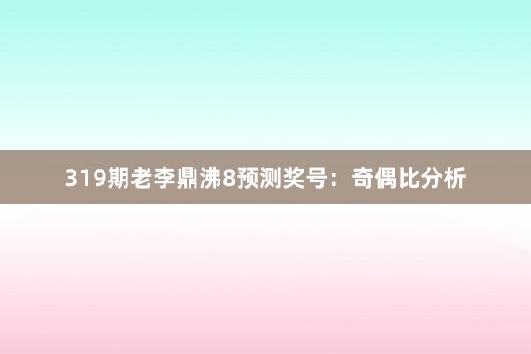 319期老李鼎沸8预测奖号：奇偶比分析