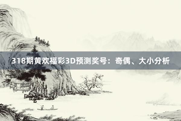 318期黄欢福彩3D预测奖号：奇偶、大小分析